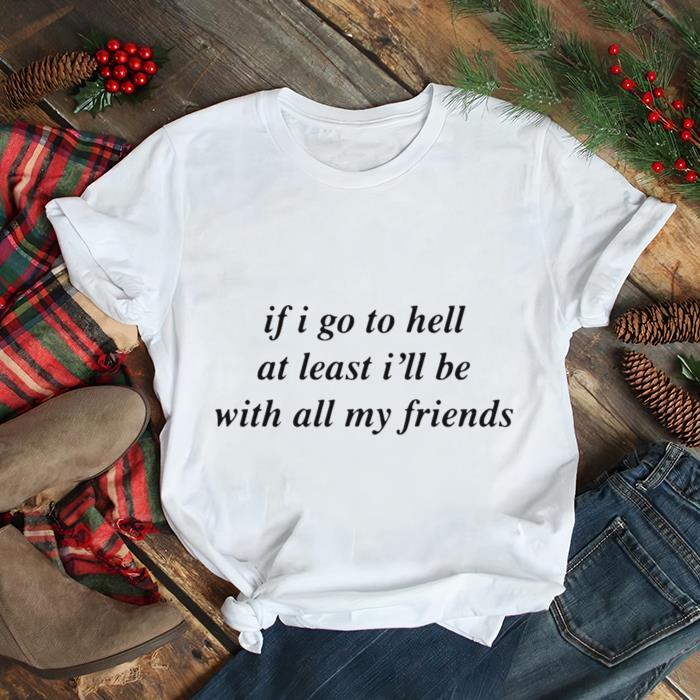 If I Go To Hell At Least I’ll Be With All My Friends T shirt