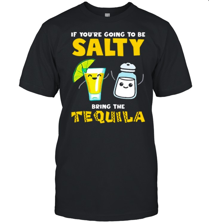 If youre going to be Salty bring the tequila shirt