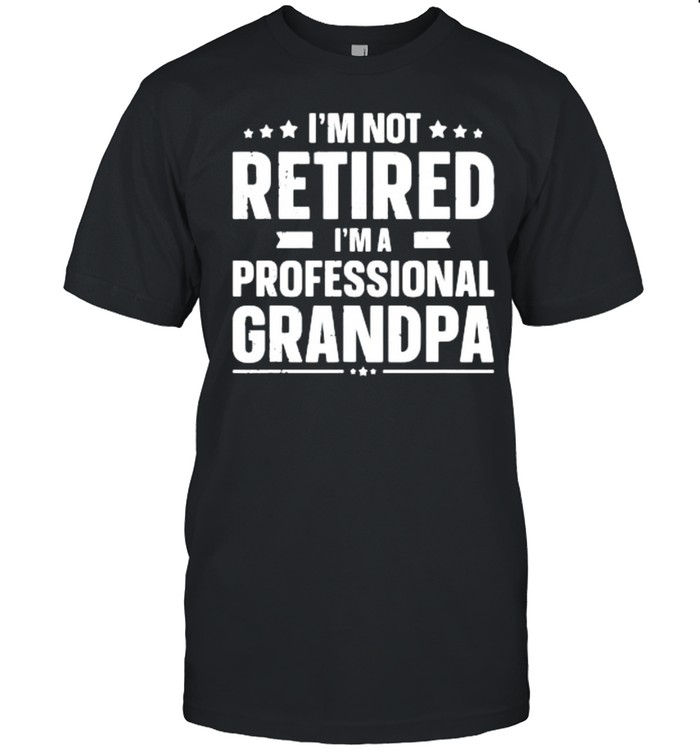 I’m not retired I’m a professional grandpa shirt