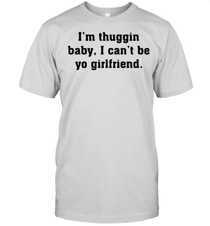 I’m thuggin I can’t be yo girlfriend shirt