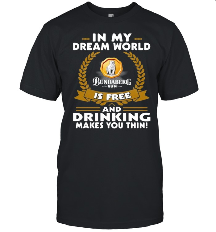 In My Dream World Bundaberg Rum Is Free And Drinking Makes You Thin Shirt