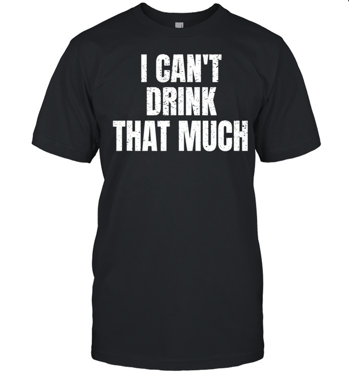 Mens I Can't Drink That Much shirt