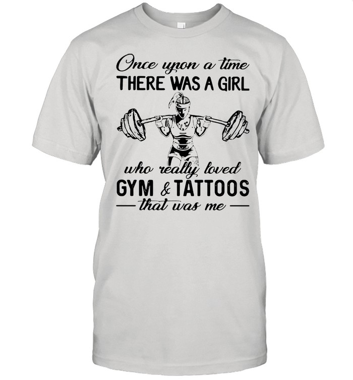 Once Upon A Time There Was A Girl Who Really Loved Gym And Tattoos That Was Me Weight Lifting Shirt