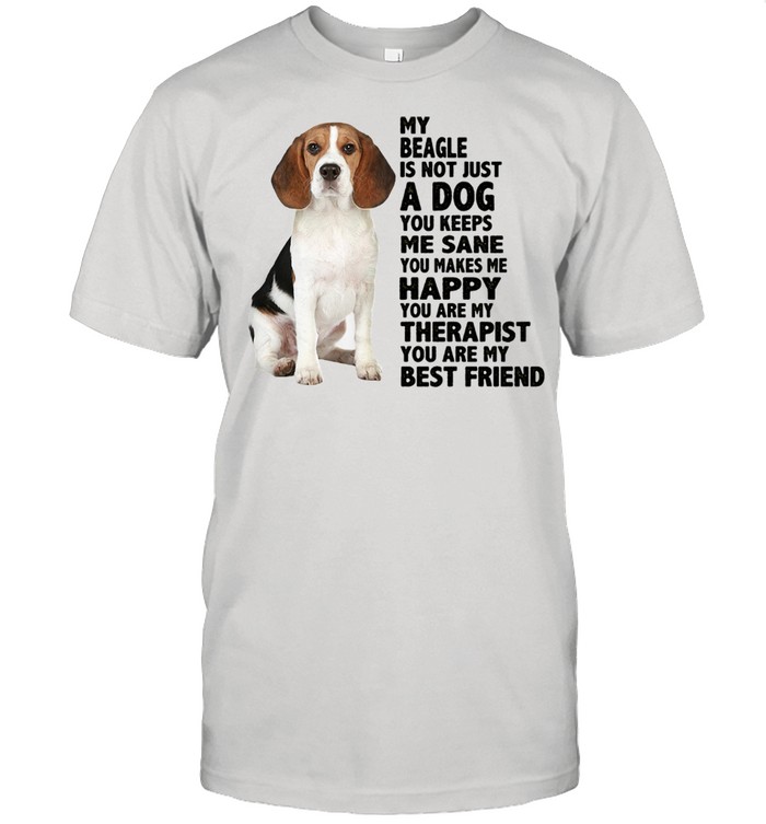 Pretty My Beagle Is Not Just A Dog You Keeps Me Sane You Make Me Happy You Are My Therapist You Are My Best Friend shirt