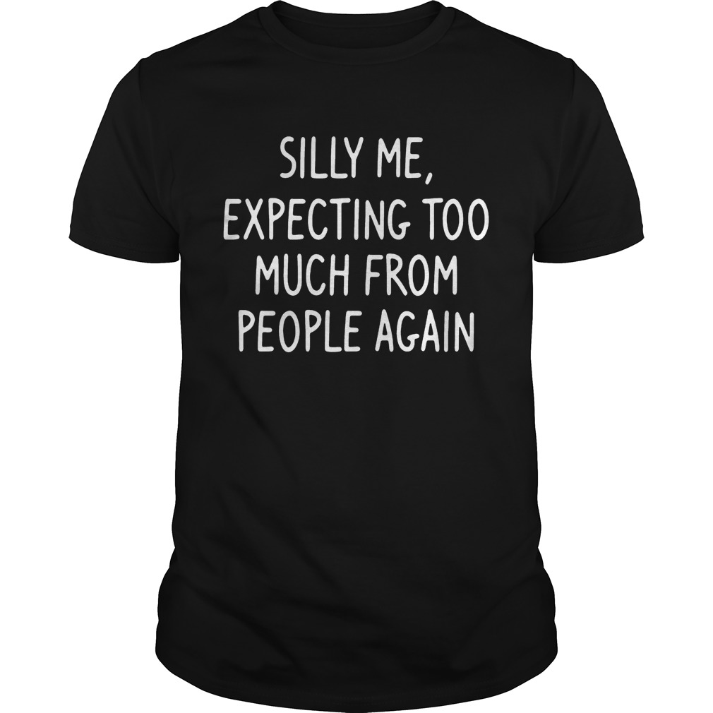 Silly Me Expecting Too Much From People Again Tshirt
