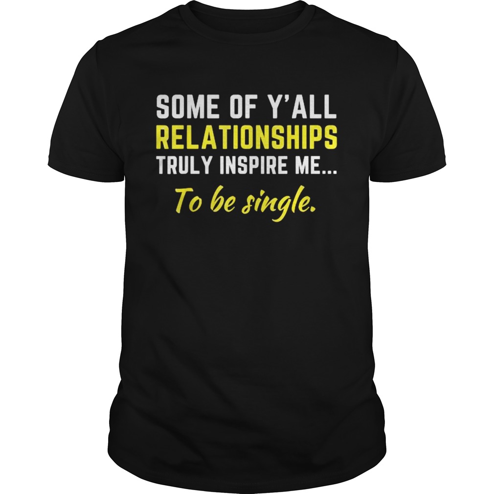 Some Of Yall Relationships Truly Inspire Me To Be Single Shirt