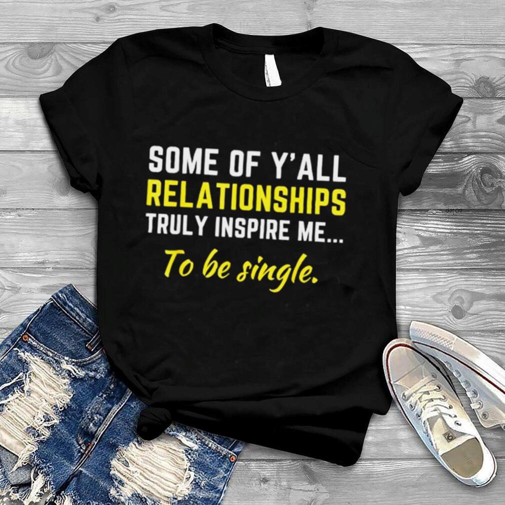 Some Of Y’all Relationships Truly Inspire Me To Be Single Shirt