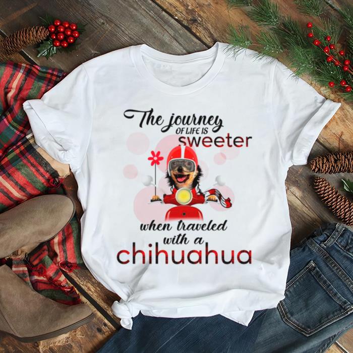 The Journey Of Life Is Sweeter When Traveled With A Chihuahua shirt