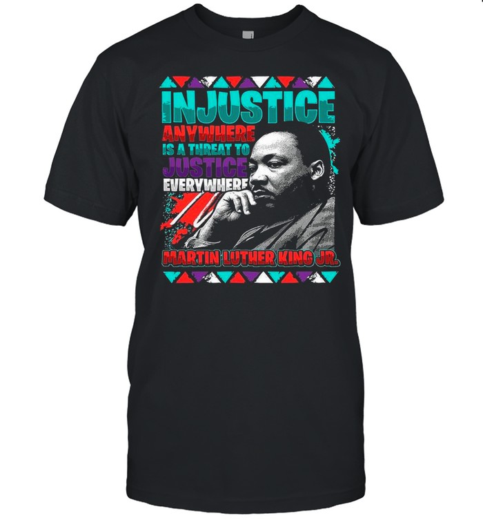 The Martin Luther King Jr Injustice Anywhere Is A Threat To Justice Everywhere 2021 shirt