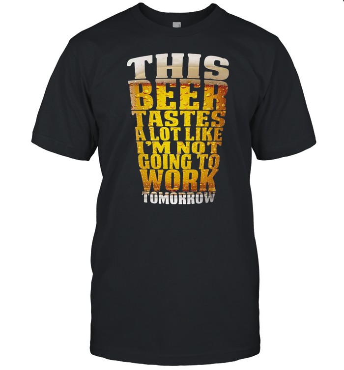 This Beer Tastes A Lot Like I’m Not Going To Work Tomorrow Shirt
