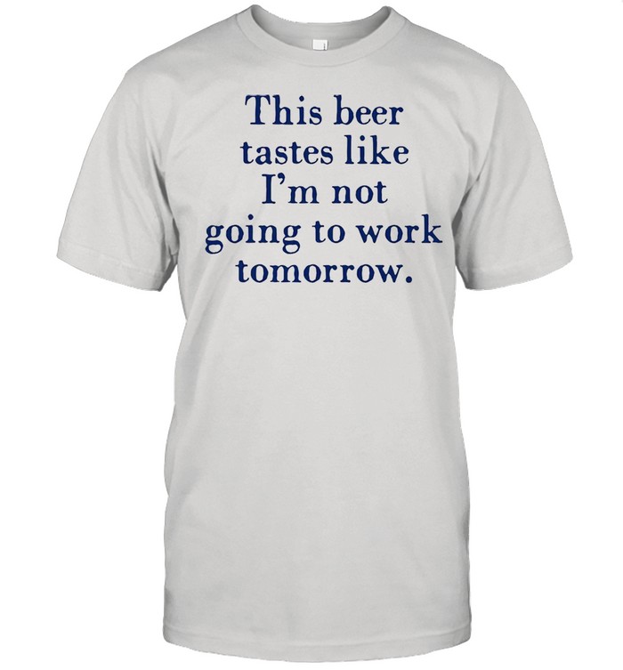 This beer tastes like Im not going to work tomorrow shirt