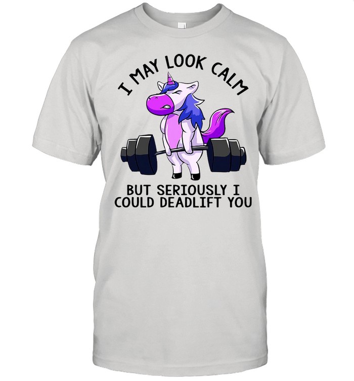 Weight Lifting I May Look Calm But Seriously I Could Deadlift You T-shirt