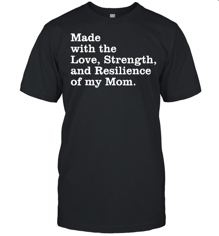 made with the love strength and resilience of my mom shirt