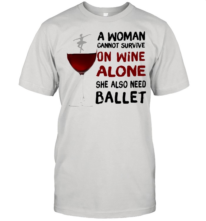 A woman Cannot Survive On Wine Alone She Also Need Ballet Shirt
