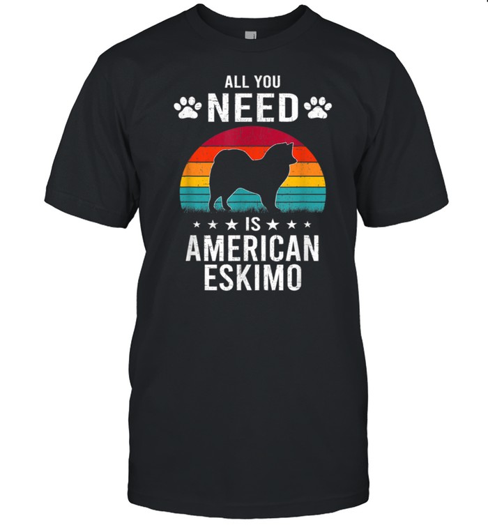 All You Need is American Eskimo Dog shirt
