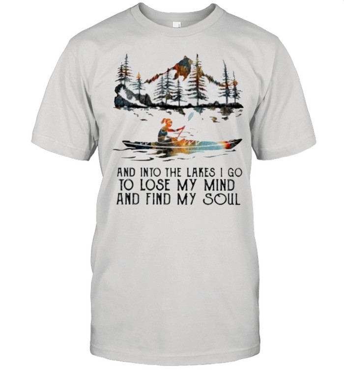 And Into The Lakes I Go To Lose My Mind And Find My Soul Kayak Shirt