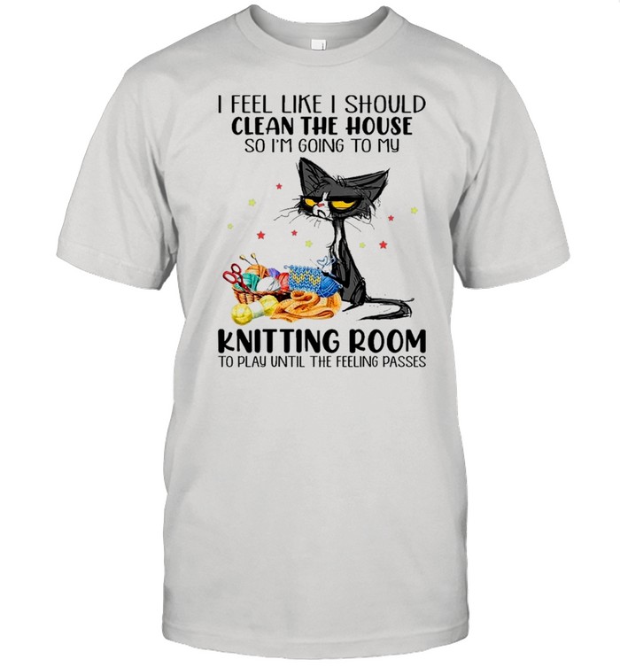 Black Cat I Feel Like A Should Clean The House So I’m Going To My Knitting Room shirt