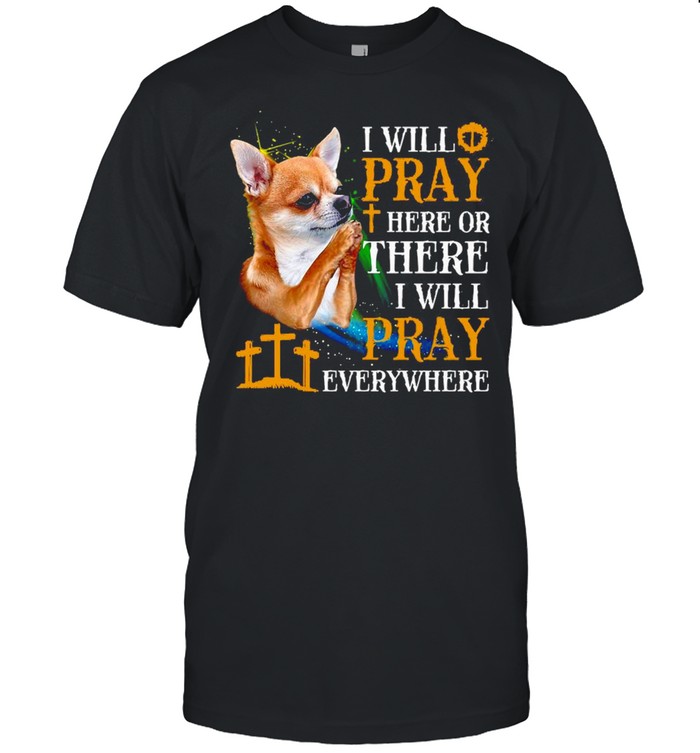 Chihuahua I Will Pray Here Or I Will Pray Everywhere Chihuahua T-shirt