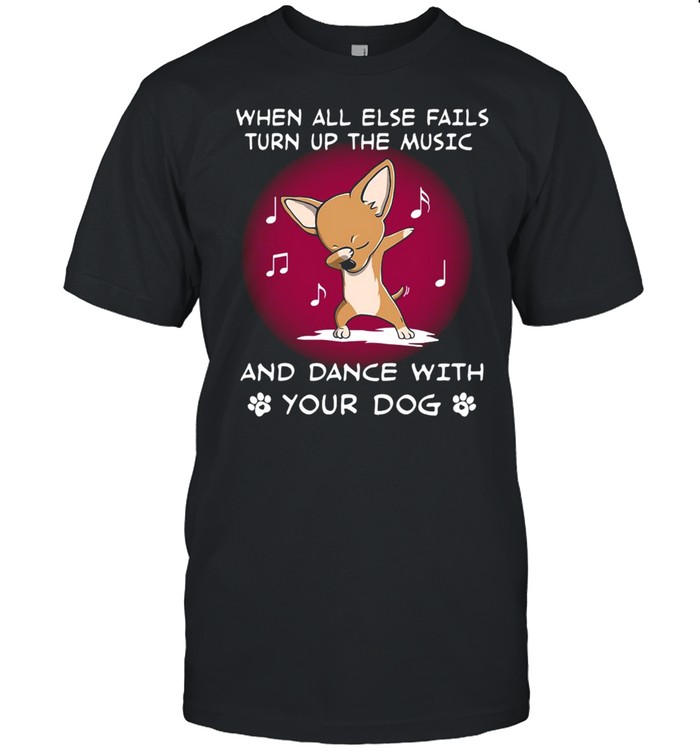Chihuahua When All Else Fails Turn Up The Music And Dance With Your Dog T-shirt