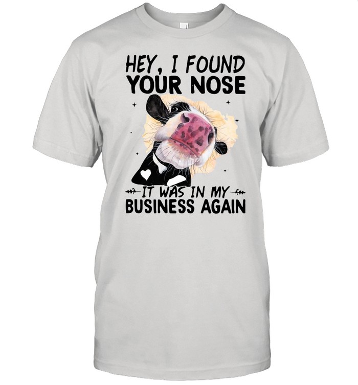 Cow Hey I Found Your Nose It Was In My Business Again Shirt