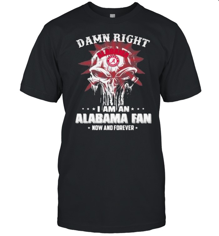 Damn Right I Am A Alabama Fan Now And Forever Skull Shirt