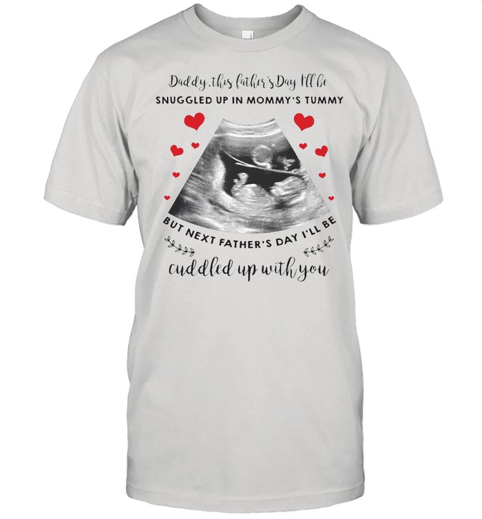 Dear Daddy This Father’s Day I’ll Be Snuggled Up In Mommy’s Tummy But Next Father’s Day T-shirt