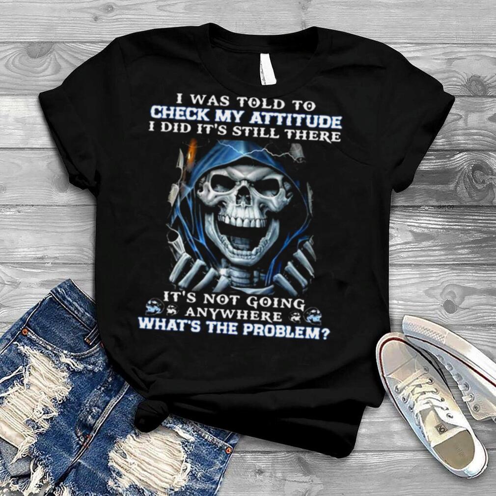 Death I Was Told To Check My Attitude I Did It’s Still There T shirt