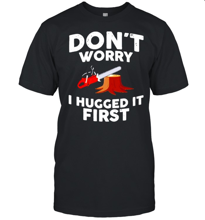 Don’t worry I hugged it first shirt