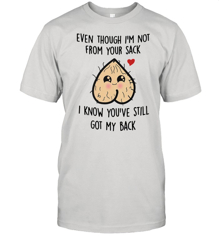 Even Though I'm Not From Your Sack I Know You've Still Got My Back Shirt
