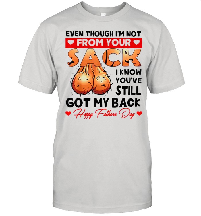 Even Though I’m Not From Your Sack I Know You’ve Still Shirt