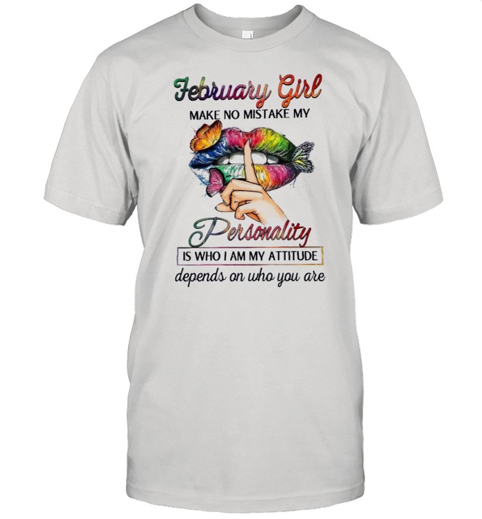 February girl make no mistake my personality is who I am my attitude depends on who you are shirt