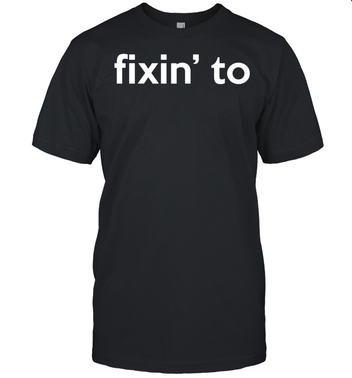 Fixin to shirt