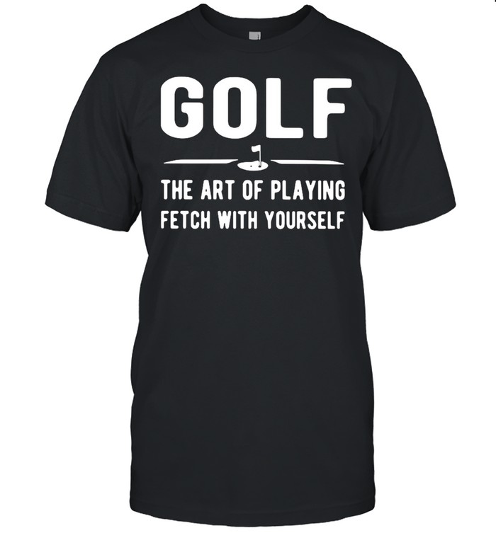 Golf The Art Of Playing Fetch With Yourself Shirt