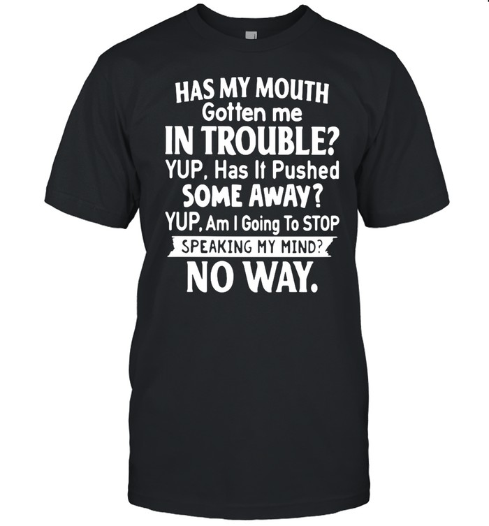 Has My Mouth Gotten Me In Trouble Yup Has It Pushed Some Away Shirt