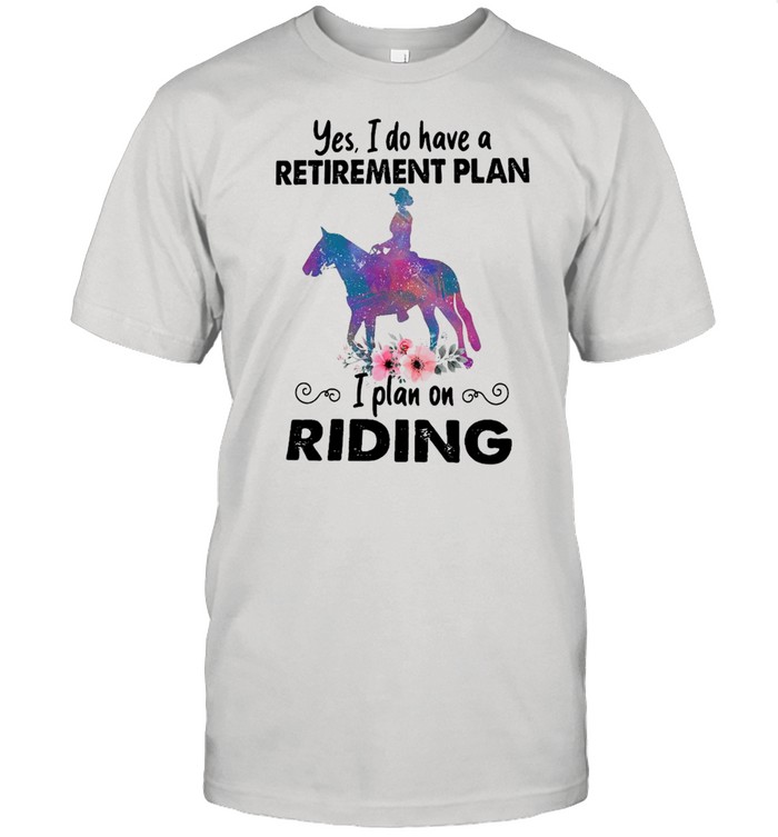 Horse Yes I Do Have A Retirement Plan I Plan On Riding Shirt