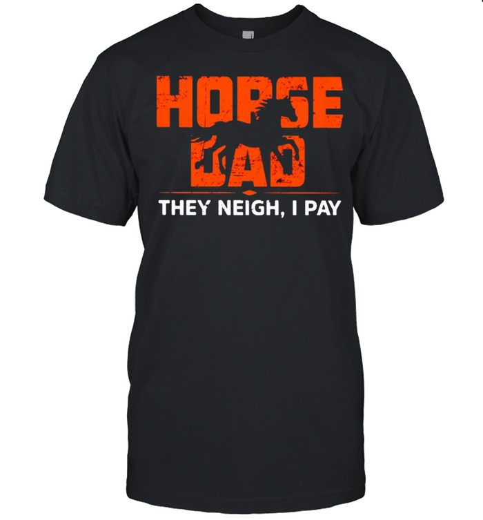 Horse dad they neigh I pay shirt