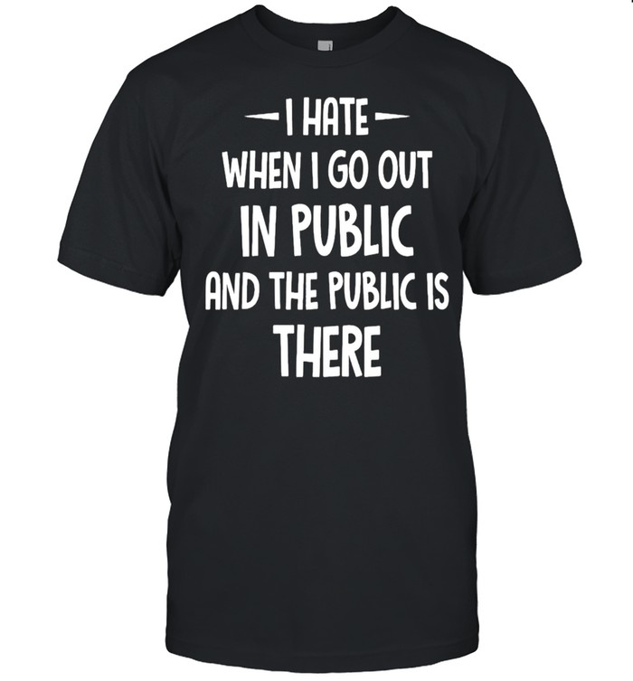 I Hate It When I Go Out In Public And The Public Is There shirt
