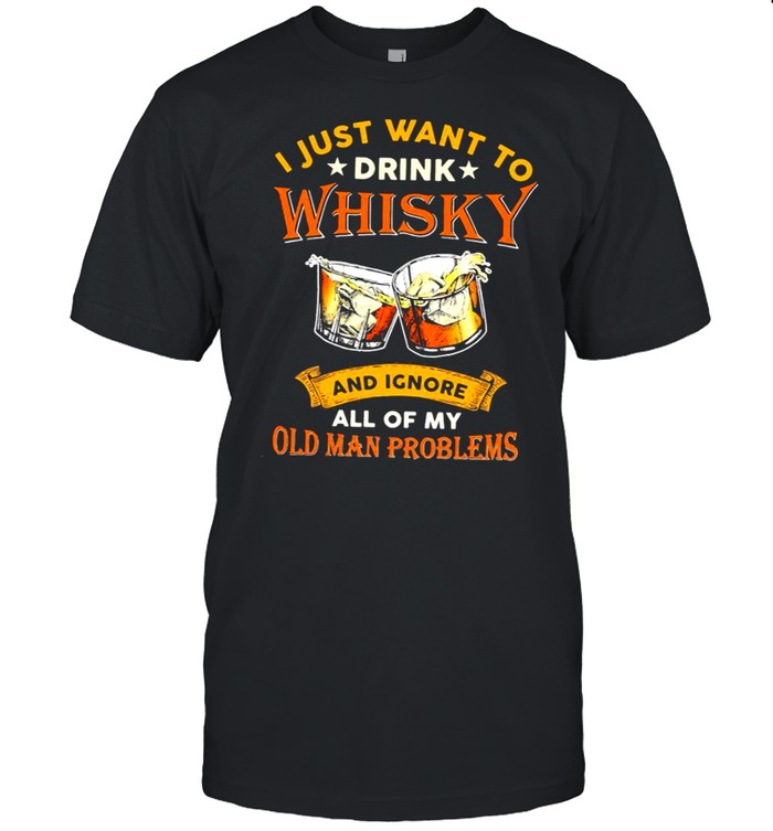 I Just Want To Drink Whisky And Ignore All My Old Man Problems shirt