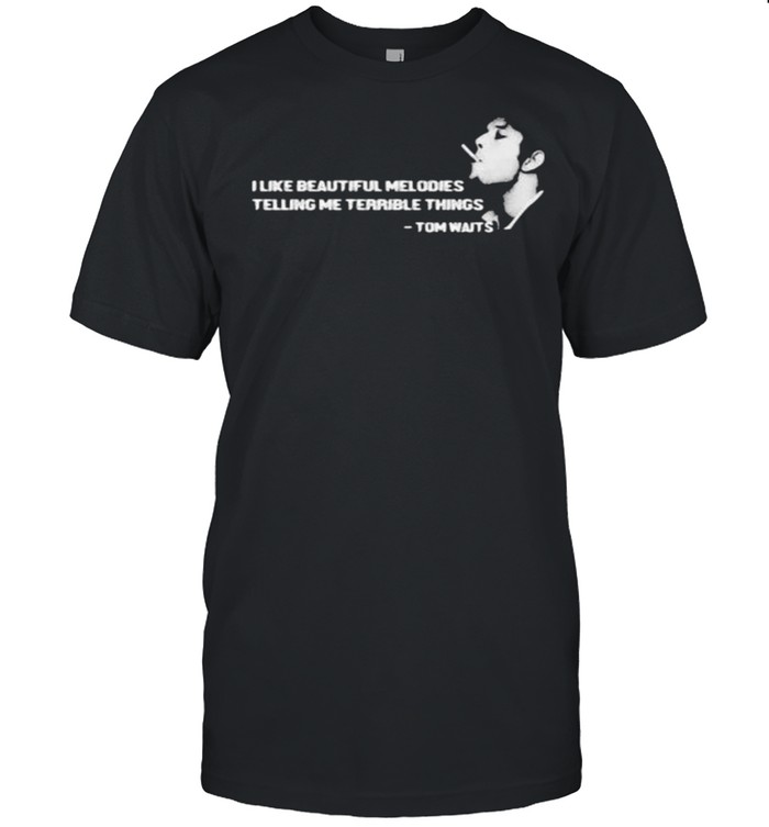 I Like Beautiful Melodies Telling Me Terrible Things Quote By Tom Waits Shirt