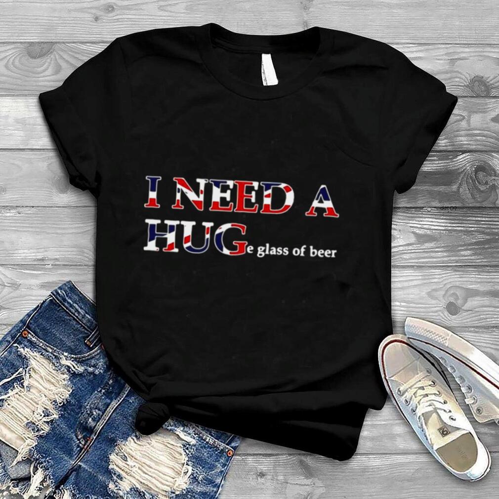 I Need A Huge Glass Of Beer T shirt