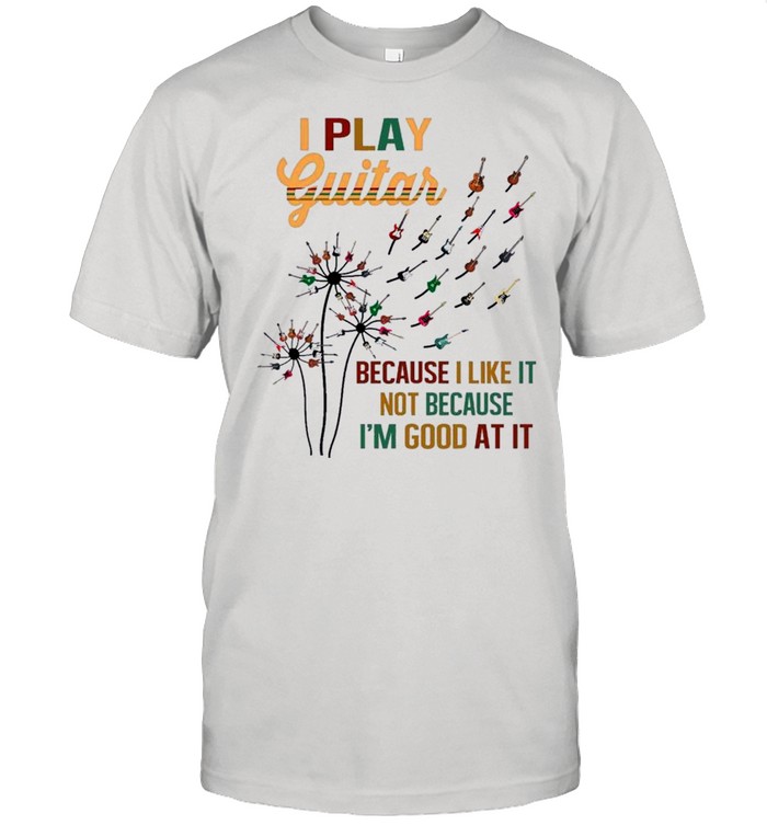 I Play Guitar Because I Like It Not Because I’m Good At It shirt