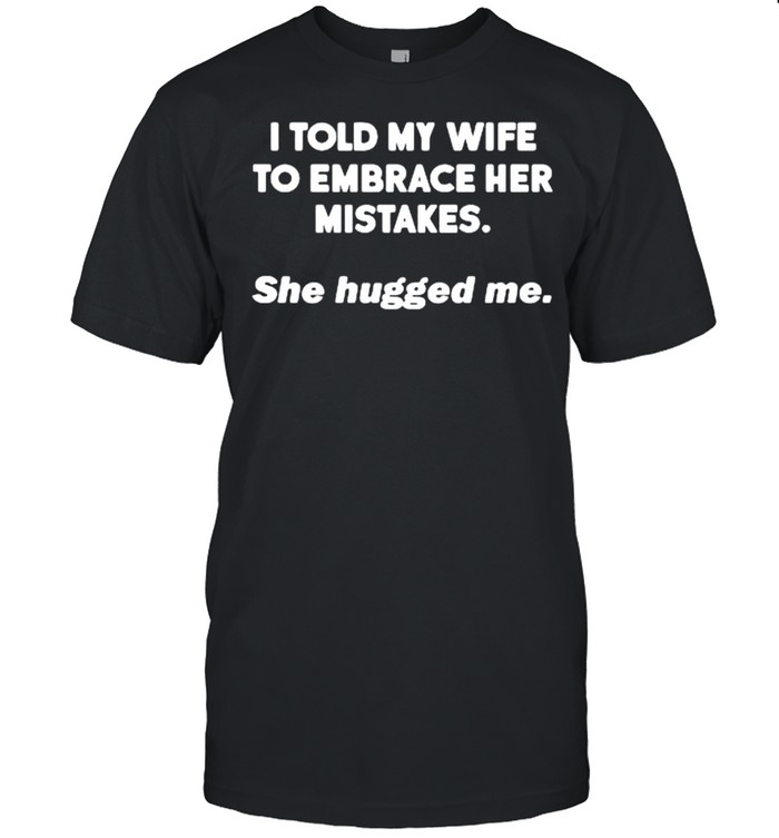 I Told My Wife To Embrace Her Mistakes She Hugged Me shirt