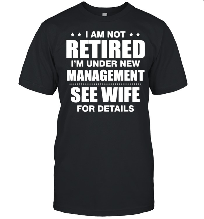 I am not retired I’m under new management see wife details quote T-Shirt