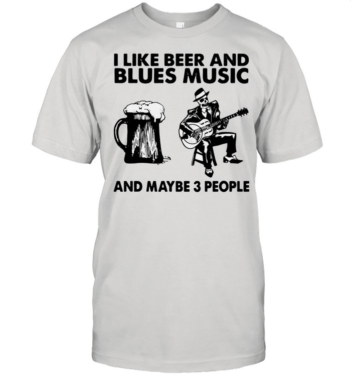 I like beer and Blues music and maybe 3 people shirt