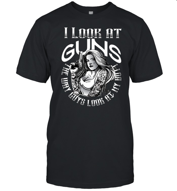I look At Guns The Way Guys Look At My Bott T-shirt
