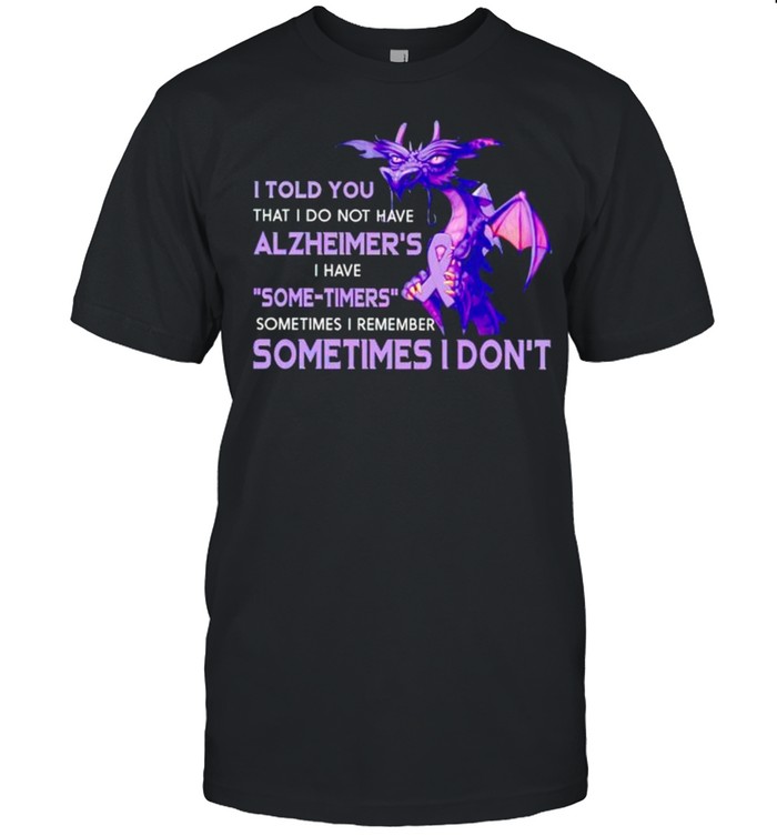 I told you that I do not have Alzheimers sometimes I remember sometimes I dont shirt