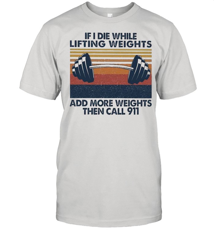 If I Die While Lifting Weights Add More Weights Then Call 91 Vintage shirt