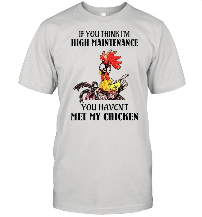 If you think I’m high maintenance you haven’t met my chicken shirt