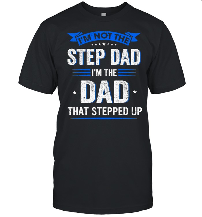 Im Not The Step Dad Im The Dad That Stepped Up shirt