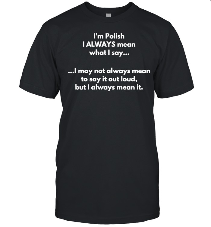 I’m Polish I Always Mean What I Say I May Not Always Mean To Say It Out Loud But I Always Mean It T-shirt